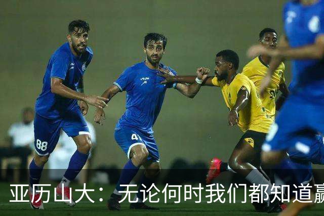 亚历山大：无论何时我们都知道赢得比赛的重要性