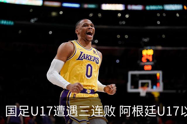 国足U17遭遇三连败 阿根廷U17以3-0轻取中国队